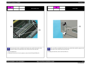 Page 171EPSON AcuLaser C9200NRevision D
DISASSEMBLY AND ASSEMBLY      Main Unit Disassembly/Reassembly 171
Confidential
2nd Transfer Unit

	

The 2nd transfer roller is included in the Transfer unit, and the 2nd transfer roller 
should be replaced with other parts in the Transfer unit at the same time.
1. Open the Right Door.
2. Unlock the Lock levers [1] (at two palaces), remove the 2nd Transfer Roller [2].A1
[1] [2]
Ozone Filter

	

The ozone filter is included in the Transfer unit, and the...