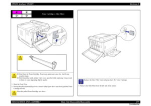 Page 177EPSON AcuLaser C9200NRevision D
DISASSEMBLY AND ASSEMBLY      Main Unit Disassembly/Reassembly 177
Confidential
Toner Cartridge (+ Odor Filter)
†
Dont burn the Toner Cartridge. Toner may spatter and cause fire. And It may 
result in burns.
†
Dont touch the inside printer which is not specified while replacing. It may result 
in burns or cause degrading of print quality.
1. Open the Front Door.
2. Push up the place indicated by arrow as shown in the figure above and slowly pull the Toner 
Cartridge...