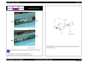 Page 220EPSON AcuLaser C9200NRevision D
DISASSEMBLY AND ASSEMBLY      Main Unit Disassembly/Reassembly 220
Confidential
Separation Roller (MP tray)

	

The pickup roller should be replaced, whenever the separation roller is replaced.
1. Remove the Screw [1], and remove the Ground terminal [2].
2. Remove the Screw [3], and remove the separation roller assy [4].
E3
[1]
4038F2C009DA4038F2C010DA
[3] [2]
[4]
3. Snap off the C-clip [5], and remove the spring [6] and the guide plate [7]. Remove the 
Separation...