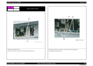 Page 288EPSON AcuLaser C9200NRevision D
DISASSEMBLY AND ASSEMBLY      Main Unit Disassembly/Reassembly 288
Confidential
Paper Feed Motor (M1-PC)
1. Slide out the Optional Casset.
2. Remove two Screws [1], and remove the Reinforcement plate [2].
A2
[1][2]
4038F2C165DA
3. Remove the Harness of the Motor Assy [4] from five Wire Saddles [3].
4. Disconnect two Connectors [5].
[3][4] [5]
4038F2C167DA 