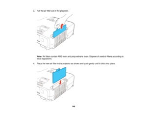 Page 1463. Pull the air filter out of the projector.
Note: Air filters contain ABS resin and polyurethane foam. Dispose of used air filters according to
local regulations.
4. Place the new air filter in the projector as shown and push gently until it clicks into place.
146   