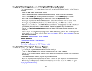 Page 161Solutions When Image is Incorrect Using the USB Display Function
If no image appears or if the image appears incorrectly using the USB Display function, try the following
solutions:
• Press theUSBbutton on the remote control.
• Make sure the USB Display software has installed correctly. Install it manually if necessary.
• Make sure the USB Type Bsetting in the Extended menu is set to USB Display, if available.
• With OS X, select the USB Displayicon in the Dock or from the Applicationsfolder.
• For...