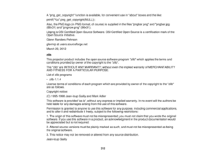 Page 212A png_get_copyright function is available, for convenient use in about boxes and the like:
printf(%s,png_get_copyright(NULL));
Also, the PNG logo (in PNG format, of course) is supplied in the files pngbar.png and pngbar.jpg
(88x31) and pngnow.png (98x31).
Libpng is OSI Certified Open Source Software. OSI Certified Open Source is a certification mark of the
Open Source Initiative.
Glenn Randers-Pehrson
glennrp at users.sourceforge.net
March 29, 2012
zlib
This projector product includes the open source...