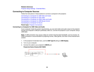 Page 30Related references
Projector Setup Settings - Extended Menu
Connecting to Computer Sources Follow the instructions in these sections to connect a computer to the projector.
Connecting to a Computer for USB Video and Audio
Connecting to a Computer for VGA Video
Connecting to a Computer for HDMI Video and Audio
Connecting to a Computer for USB Mouse Control
Connecting to a Computer for Sound
Parent topic:Projector Connections
Connecting to a Computer for USB Video and Audio If your computer meets the...