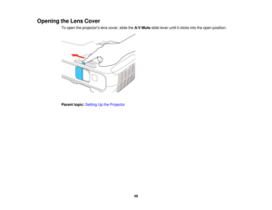 Page 48Opening the Lens Cover
To open the projectors lens cover, slide the A/V Muteslide lever until it clicks into the open position.
Parent topic: Setting Up the Projector
48  