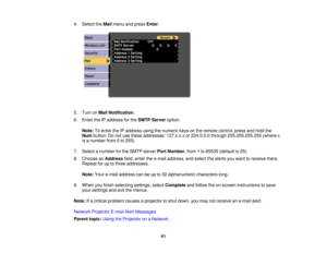 Page 614. Select the
Mailmenu and press Enter.
5. Turn on Mail Notification.
6. Enter the IP address for the SMTP Serveroption.
Note: To enter the IP address using the numeric keys on the remote control, press and hold the
Num button. Do not use these addresses: 127.x.x.x or 224.0.0.0 through 255.255.255.255 (where x
is a number from 0 to 255).
7. Select a number for the SMTP server Port Number, from 1 to 65535 (default is 25).
8. Choose an Addressfield, enter the e-mail address, and select the alerts you want...