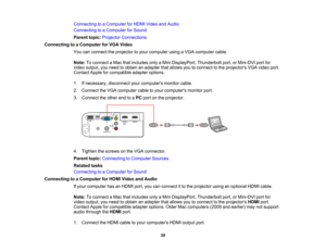 Page 30

Connecting
toaComputer forHDMI Video andAudio
 Connecting
toaComputer forSound
 Parent
topic:Projector Connections
 Connecting
toaComputer forVGA Video
 You
canconnect theprojector toyour computer usingaVGA computer cable.
 Note:
Toconnect aMac thatincludes onlyaMini DisplayPort, Thunderboltport,orMini-DVI portfor
 video
output, youneed toobtain anadapter thatallows youtoconnect tothe projectors VGAvideo port.
 Contact
Appleforcompatible adapteroptions.
 1.
Ifnecessary, disconnectyourcomputers...