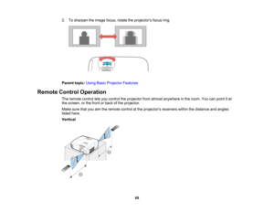 Page 68

2.
Tosharpen theimage focus,rotatetheprojector ’s focus ring.
 Parent
topic:UsingBasicProjector Features
 Remote
ControlOperation
 The
remote controlletsyou control theprojector fromalmost anywhere inthe room. Youcanpoint itat
 the
screen, orthe front orback ofthe projector.
 Make
surethatyouaimtheremote controlatthe projectors receiverswithinthedistance andangles
 listed
here.
 Vertical

68   