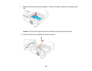 Page 150

7.
Gently insertthenew lamp intotheprojector. Ifitdoes notfiteasily, makesureitis facing theright
 way.

Caution:
Donot touch anyglass onthe lamp assembly toavoid premature lampfailure.
 8.
Push inthe lamp firmly andtighten thescrews tosecure it.
 150   
