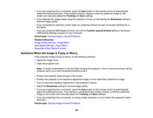 Page 164

•
Ifyou areprojecting fromacomputer, presstheAuto button onthe remote controltoautomatically
 adjust
thetracking andsync. Ifthe problem remains, displayauniformly patterned imageonthe
 screen
andmanually adjusttheTracking andSync settings.
 •
Ifyou adjusted theimage shape usingtheprojector controls,trydecreasing theSharpness settingto
 improve
imagequality.
 •
Ifyou connected anextension powercable,tryprojecting withoutitto see ifitcaused interference in
 the
signal.
 •
Ifyou areusing theUSB Display...