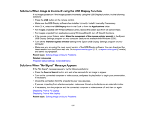 Page 137

Solutions
WhenImage isIncorrect UsingtheUSB Display Function
 If
no image appears orifthe image appears incorrectly usingtheUSB Display function, trythe following
 solutions:

•
Press theUSB button onthe remote control.
 •
Make suretheUSB Display software hasinstalled correctly. Installitmanually ifnecessary.
 •
With OSX,select theUSB Display iconinthe Dock orfrom theApplications folder.
 •
For images projected withWindows MediaCenter, reducethescreen sizefrom fullscreen mode.
 •
For images projected...