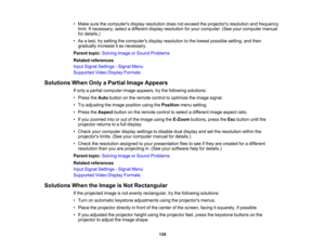 Page 139

•
Make surethecomputers displayresolution doesnotexceed theprojectors resolutionandfrequency
 limit.
Ifnecessary, selectadifferent displayresolution foryour computer. (Seeyourcomputer manual
 for
details.)
 •
As atest, trysetting thecomputers displayresolution tothe lowest possible setting,andthen
 gradually
increaseitas necessary.
 Parent
topic:Solving ImageorSound Problems
 Related
references
 Input
Signal Settings -Signal Menu
 Supported
VideoDisplay Formats
 Solutions
WhenOnlyaPartial ImageAppears...