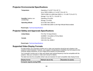 Page 151

Projector
Environmental Specifications
 Temperature
 Operating:
41to95 °F (5 to35 °C)
 Up
to7500 ft(2286 m):41to95 °F (5 to35 °C)
 7500
ft(2286 m)to9843 feet(3000 m):41 to86 °F (5 to30 °C)
 Storage:
14to140 °F (– 10 to60 °C)
 Humidity
(relative,non-
 Operating:
20to80%
 condensing)

Storage:
10to90%
 Operating
altitude
 Up
to4921 feet(1500 m)
 Up
to9843 feet(3000 m)with High Altitude Modeenabled
 Parent
topic:Technical Specifications
 Projector
SafetyandApprovals Specifications
 United
States
 FCC...