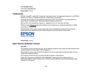 Page 161

For
Canadian Users
 CAN
ICES-3(B)/NMB-3(B)
 Parent
topic:Notices
 Trademarks

EPSON
®
, EasyMP ®
, Instant Off®
, PowerLite ®
, and Quick Corner ®
are registered trademarks, andEPSON
 Exceed
YourVision isaregistered logomarkofSeiko Epson Corporation.
 Accolade
®
and PrivateLine ®
are registered trademarks; DuetTM
and SizeWise TM
are trademarks; and
 Epson
StoreSM
and Extra CareSM
are service marksofEpson America, Inc.
 Mac
andOSXare trademarks ofApple Inc.,registered inthe U.S. andother countries....