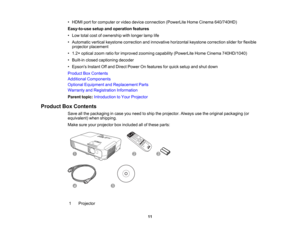 Page 11

•
HDMI portforcomputer orvideo device connection (PowerLiteHomeCinema 640/740HD)
 Easy-to-use
setupandoperation features
 •
Low total costofownership withlonger lamplife
 •
Automatic verticalkeystone correction andinnovative horizontalkeystonecorrection sliderforflexible
 projector
placement
 •
1.2 ×optical zoomratioforimproved zoomingcapability (PowerLite HomeCinema 740HD/1040)
 •
Built-in closedcaptioning decoder
 •
Epsons InstantOffand Direct Power Onfeatures forquick setup andshut down
 Product...