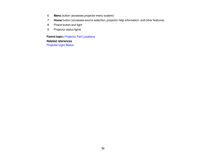 Page 246
Menu button (accesses projector menu system)
7 Home button (accesses source selection, projector help information, and other features)
8 Power button and light
9 Projector status lights
Parent topic: Projector Part Locations
Related references
Projector Light Status
24 