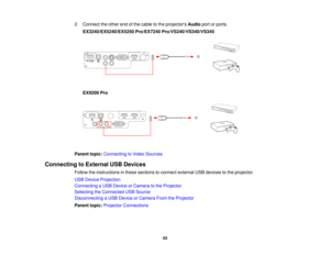 Page 432. Connect the other end of the cable to the projectors
Audioport or ports.
EX3240/EX5240/EX5250 Pro/EX7240 Pro/VS240/VS340/VS345
EX9200 Pro
Parent topic: Connecting to Video Sources
Connecting to External USB Devices Follow the instructions in these sections to connect external USB devices to the projector.
USB Device Projection
Connecting a USB Device or Camera to the Projector
Selecting the Connected USB Source
Disconnecting a USB Device or Camera From the Projector
Parent topic:Projector Connections...