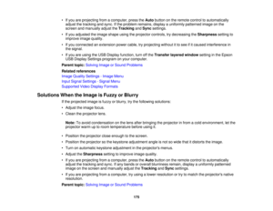 Page 175• If you are projecting from a computer, press the
Autobutton on the remote control to automatically
adjust the tracking and sync. If the problem remains, display a uniformly patterned image on the
screen and manually adjust the TrackingandSync settings.
• If you adjusted the image shape using the projector controls, try decreasing the Sharpnesssetting to
improve image quality.
• If you connected an extension power cable, try projecting without it to see if it caused interference in the signal.
• If you...