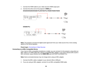 Page 391. Connect the HDMI cable to your video sources HDMI output port.
2. Connect the other end to the projectors
HDMIport.
EX3240/EX5240/EX5250 Pro/EX7240 Pro/VS240/VS340/VS345
EX9200 Pro
Note: The projector converts the digital audio signal sent from your video source into a mono analog
signal for the internal speaker.
Parent topic: Connecting to Video Sources
Connecting to an MHL-Compatible Device If you have an MHL-compatible smartphone or tablet, you can connect it to the projector using either an
MHL...