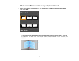 Page 113113
Note:
You can press Enterto show or hide the image and grid to check the results.
11. Use the arrow buttons on the projector or the remote control to select the area you want to adjust. Then press Enter.
• For horizontal corners, adjust the top area using the lowest point (indicated by the blue arrow) as your reference. Adjust the lower area using the highest point (indicated by the pink arrow) as your
reference.  