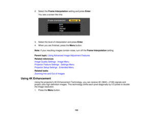 Page 153153
2. Select the
Frame Interpolation setting and pressEnter.
You see a screen like this:
3. Select the level of interpolation and press Enter.
4. When you are finished, press the Menubutton.
Note: If your resulting images contain noise, turn off the Frame Interpolationsetting.
Parent topic: Using Advanced Image Adjustment Features
Related references
Image Quality Settings - Image Menu
Projector Feature Settings - Settings Menu
Projector Setup Settings - Extended Menu
Related tasks
Zooming Into and Out...