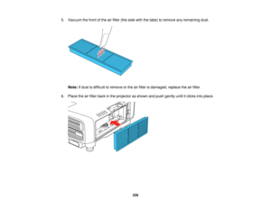 Page 229229
5. Vacuum the front of the air filter (the side with the tabs) to remove any remaining dust.
Note: If dust is difficult to remove or the air filter is damaged, replace the air filter.
6. Place the air filter back in the projector as shown and push gently until it clicks into place.   
