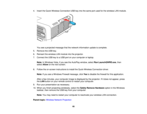 Page 6565
4. Insert the Quick Wireless Connection USB key into the same port used for the wireless LAN module.
You see a projected message that the network information update is complete.
5. Remove the USB key.
6. Reinsert the wireless LAN module into the projector.
7. Connect the USB key to a USB port on your computer or laptop.
Note: In Windows Vista, if you see the AutoPlay window, select Run LaunchQWRD.exe, then
select Allow on the next screen.
8. Follow the on-screen instructions to install the Quick...