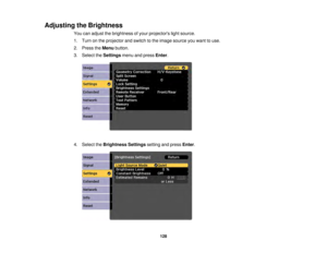 Page 128128
Adjusting the Brightness
You can adjust the brightness of your projectors light source.
1. Turn on the projector and switch to the image source you want to use.
2. Press theMenubutton.
3. Select the Settingsmenu and press Enter.
4. Select the Brightness Settings setting and pressEnter. 