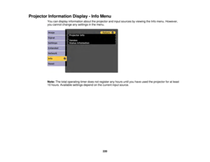Page 220220
Projector Information Display - Info Menu
You can display information about the projector and input sources by viewing the Info menu. However,
you cannot change any settings in the menu.
Note:The total operating timer does not register any hours until you have used the projector for at least
10 hours. Available settings depend on the current input source. 