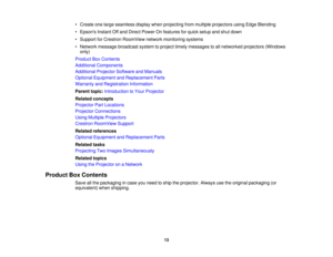 Page 1313
• Create one large seamless display when projecting from multiple projectors using Edge Blending
• Epsons Instant Off and Direct Power On features for quick setup and shut down
• Support for Crestron RoomView network monitoring systems
• Network message broadcast system to project timely messages to all networked projectors (Windows
only)
Product Box Contents
Additional Components
Additional Projector Software and Manuals
Optional Equipment and Replacement Parts
Warranty and Registration Information...