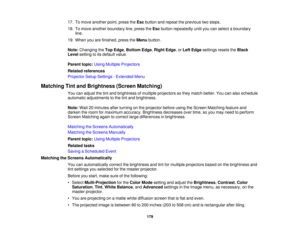 Page 179179
17. To move another point, press the
Escbutton and repeat the previous two steps.
18. To move another boundary line, press the Escbutton repeatedly until you can select a boundary
line.
19. When you are finished, press the Menubutton.
Note: Changing the Top Edge,Bottom Edge, Right Edge, or Left Edgesettings resets the Black
Level setting to its default value.
Parent topic: Using Multiple Projectors
Related references
Projector Setup Settings - Extended Menu
Matching Tint and Brightness (Screen...