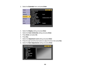 Page 163163
2. Select the
Extendedmenu and press Enter.
3. Select the Displaysetting and press Enter.
4. Select the Color Uniformity setting and pressEnter.
5. Press Enterand select On.
6. Press Esc.
7. Select the Adjustment Level setting and pressEnter.
8. Press the right and left arrow buttons to adjust the level, then press Esc.
9. Select the Start Adjustments setting and pressEnter. 