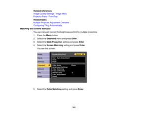 Page 181181
Related references
Image Quality Settings - Image Menu
Projector Parts - Front/Top
Related tasks
Multiple Projector Adjustment Overview
Configuring Tiling Automatically
Matching the Screens Manually You can manually correct the brightness and tint for multiple projectors.
1. Press theMenubutton.
2. Select the Extendedmenu and press Enter.
3. Select the Multi-Projection setting and pressEnter.
4. Select the Screen Matching setting and pressEnter.
You see this screen:
5. Select the Color Matching...