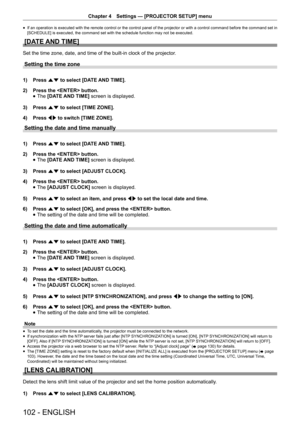 Page 102Chapter 4 Settings — [PROJECTOR SETUP] menu
102 - ENGLISH
 
f If an operation is executed with the remote control or the control panel of the projector or with a control command before the command set in 
[SCHEDULE] is executed, the command set with the schedule function may not be executed.
[DATE AND TIME]
Set the time zone, date, and time of the built-in clock of the projector
.
Setting the time zone
1) Press as to select [DATE AND TIME].
2)  Press the  button.
 
f The 
[DATE AND TIME]  screen is...