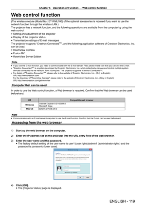 Page 119Chapter 5 Operation of Function — Web control function
ENGLISH - 119
Web control function
(The wireless module (Model No.: ET-WML100) of the optional accessories is required if you want to use the 
network function through the wireless LAN.)
The projector has a network function, and the following operations are available from the computer by using the 
web control.
 
f Setting and adjustment of the projector
 
f Display of the projector status
 
f Transmission settings of E-mail messages
The projector...