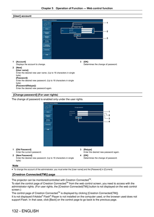Page 132Chapter 5 Operation of Function — Web control function
132 - ENGLISH
[User] account
1
2
3
1 
[Account]
Displays the account to change.
2  [New]
[User name]:
Enter the desired new user name. (Up to 16 characters in single 
byte)
[Password]:
Enter the desired new password. (Up to 16 characters in single 
byte)
[Password(Retype)]:
Enter the desired new password again. 3 
[OK]
Determines the change of password.
[Change password] (For user rights)
The change of password is enabled only under the user rights....
