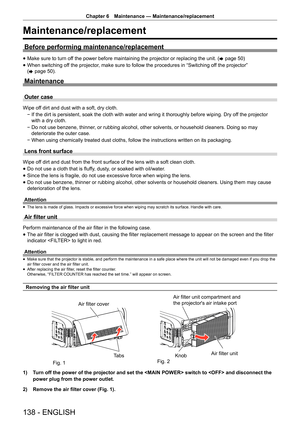 Page 138Chapter 6 Maintenance — Maintenance/replacement
138 - ENGLISH
Maintenance/replacement
Before performing maintenance/replacement
 
f Make sure to turn off the power before maintaining the projector or replacing the unit. (
x page 50)
 
f When switching off the projector, make sure to follow the procedures in “Switching off the projector” 
(
x  page 50).
Maintenance
Outer case
Wipe off dirt and dust with a soft, dry cloth.
 
g If the dirt is persistent, soak the cloth with water and wring it thoroughly...