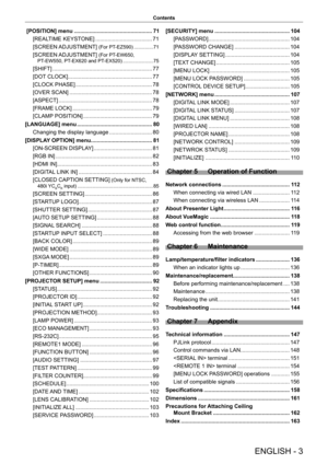Page 3ENGLISH - 3
Contents
 [POSITION] menu ................................................... 71
[REALTIME KEYSTONE] ..................................... 71
[SCREEN ADJUSTMENT] 
(For PT-EZ590) .............. 71
[SCREEN ADJUSTMENT] (For PT-EW650,  
PT-EW550, PT-EX620 and PT-EX520)  ......................75
[SHIFT] ................................................................. 77
[DOT CLOCK] ....................................................... 77
[CLOCK PHASE]...