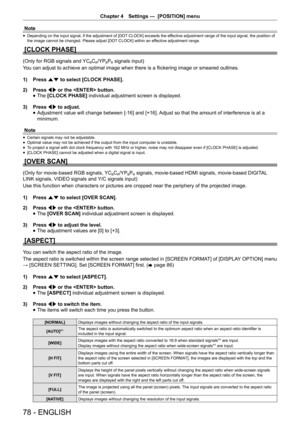 Page 78Chapter 4 Settings —  [POSITION] menu
78 - ENGLISH
Note
 
f Depending on the input signal, if the adjustment of [DOT CLOCK] exceeds the effective adjustment range of the input signal, the position of 
the image cannot be changed. Please adjust [DOT CLOCK] within an effective adjustment range.
[CLOCK PHASE]
(Only for RGB signals and YCBCR/YPBPR signals input)
You can adjust to achieve an optimal image when there is a flickering image or smeared outlines.
1)  Press as to select [CLOCK PHASE].
2)  Press qw...