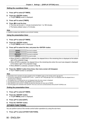 Page 90Chapter 4 Settings — [DISPLAY OPTION] menu
90 - ENGLISH
Setting the countdown timer
1) 
Press as to select [P-TIMER].
2)  Press the  button.
 
f The 
[P-TIMER]  screen is displayed.
3)  Press as to select [TIMER].
4)  Press qw to set the time.
 
f The time can be set in 1-minute increments from 1 to 180 minutes.
 
f The factory default value is 10 minutes.
Note
 
f [TIMER] is enabled when [MODE] is set to [COUNT DOWN].
Using the presentation timer
1) 
Press as to select [P-TIMER].
2)  Press the  button....