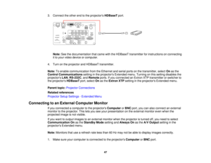 Page 4747
3. Connect the other end to the projectors
HDBaseTport.
Note: See the documentation that came with the HDBaseT transmitter for instructions on connecting
it to your video device or computer.
4. Turn on the projector and HDBaseT transmitter.
Note: To enable communication from the Ethernet and serial ports on the transmitter, select Onas the
Control Communications setting in the projectors Extended menu. Turning on this setting disables the
projectors LAN,RS-232C, and Remoteports. If you connected an...
