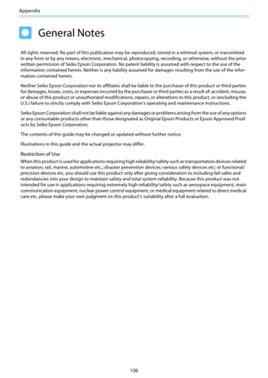 Page 107Appendix
106
General Notes
All rights reserved. No part of this publication may be reproduced, stored in a retrieval system, or transmitted
in any form or by any means, electronic, mechanical, photocopying, recording, or otherwise, without the prior
written permission of Seiko Epson Corporation. No patent liability is assumed with respect to the use of the
information contained herein. Neither is any liability assumed for damages resulting from the use of the infor-
mation contained herein.
Neither Seiko...