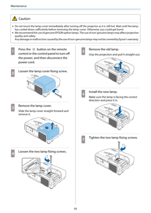 Page 94Maintenance
93
Caution
•Do not touch the lamp cover immediately after turning off the projector as it is still hot. Wait until the lamp
has cooled down sufficiently before removing the lamp cover. Otherwise, you could get burnt.
•We recommend the use of genuine EPSON option lamps. The use of non-genuine lamps may affect projection
quality and safety.
Any damage or malfunction caused by the use of non-genuine lamps may not be covered by Epson's warranty.
a
Press the  button on the remote
control or...