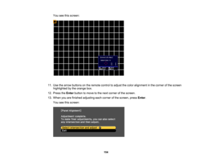Page 154

154
You
seethisscreen:
 11.
Use thearrow buttons onthe remote controltoadjust thecolor alignment inthe corner ofthe screen
 highlighted
bythe orange box.
 12.
Press theEnter button tomove tothe next corner ofthe screen.
 13.
When youarefinished adjusting eachcorner ofthe screen, pressEnter.
 You
seethisscreen: 