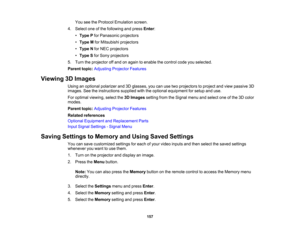 Page 157

157
You
seetheProtocol Emulation screen.
 4.
Select oneofthe following andpress Enter:
 •
Type Pfor Panasonic projectors
 •
Type Mfor Mitsubishi projectors
 •
Type Nfor NEC projectors
 •
Type Sfor Sony projectors
 5.
Turn theprojector offand onagain toenable thecontrol codeyouselected.
 Parent
topic:Adjusting ProjectorFeatures
 Viewing
3DImages
 Using
anoptional polarizer and3Dglasses, youcanusetwoprojectors toproject andview passive 3D
 images.
Seetheinstructions suppliedwiththeoptional equipment...