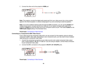 Page 44

44
2.
Connect theother endtothe projectors HDMIport.
 Note:
Theprojector convertsthedigital audiosignal sentfrom yourvideo source intoamono analog
 signal
forthe internal speaker orastereo analog signalifyou areconnecting toexternal speakers.
 Note:
Ifyou have problems hearingaudiothrough theHDMI connection, youcanusetheAudio3 port
 instead
toplay sound. Connect oneendofan optional 3.5mm stereo mini-jack audiocabletothe
 projectors
Audio3portandtheother endtoyour computers audiooutport. Then select...