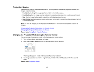 Page 117

117
Projection
Modes
 Depending
onhow youpositioned theprojector, youmay need tochange theprojection modesoyour
 images
projectcorrectly.
 •
Front (default setting)letsyou project fromatable infront ofthe screen.
 •
Front/Ceiling flipstheimage overtop-to-bottom toproject upside-down fromaceiling orwall mount.
 •
Rear flipstheimage horizontally toproject frombehind atranslucent screen.
 •
Rear/Ceiling flipstheimage overtop-to-bottom andhorizontally toproject fromtheceiling andbehind
 a
translucent...