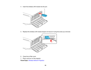 Page 63

63
4.
Insert thewireless LANmodule intotheport.
 5.
Replace thewireless LANmodule stopper andsecure itusing thescrew youremoved.
 6.
Close theairfilter cover.
 7.
Plug inand turn onthe projector.
 Parent
topic:Wireless NetworkProjection   