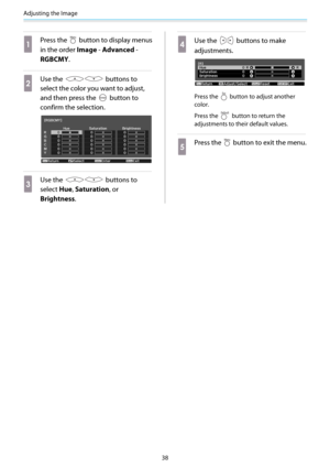 Page 39Adjusting the Image
38
a
Press the  button to display menus
in the order Image - Advanced -
RGBCMY.
b
Use the  buttons to
select the color you want to adjust,
and then press the 
 button to
confirm the selection.
c
Use the  buttons to
select Hue, Saturation, or
Brightness.
d
Use the  buttons to make
adjustments.
Press the  button to adjust another
color.
Press the 
 button to return the
adjustments to their default values.
e
Press the  button to exit the menu. 