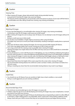 Page 48Useful Functions
47
Caution
Viewing Time
•When viewing 3D images, always take periodic breaks during extended viewing.
Long periods of viewing 3D images may cause eye fatigue.
The amount of time and frequency of such breaks varies from person to person. If your eyes still feel tired or
uncomfortable even after taking a break from viewing, stop viewing immediately.
Caution
Watching 3D Images
•If your eyes feel fatigued or uncomfortable when viewing 3D images, stop viewing immediately.
Continuing to view...